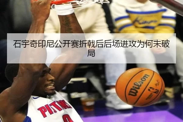 石宇奇印尼公开赛折戟后后场进攻为何未破局