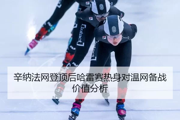 辛纳法网登顶后哈雷赛热身对温网备战价值分析