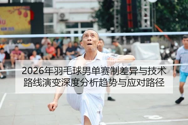 2026年羽毛球男单赛制差异与技术路线演变深度分析趋势与应对路径