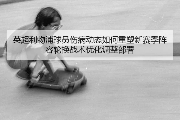 英超利物浦球员伤病动态如何重塑新赛季阵容轮换战术优化调整部署