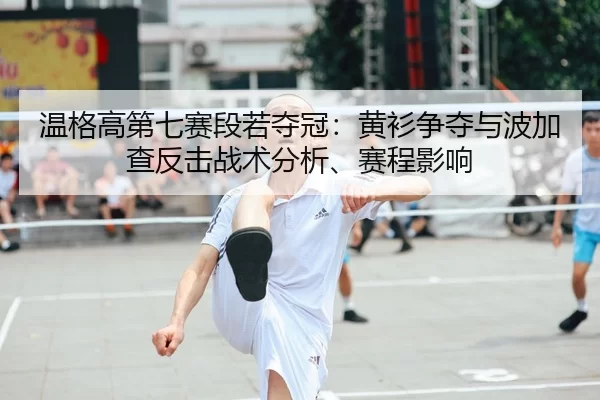 温格高第七赛段若夺冠：黄衫争夺与波加查反击战术分析、赛程影响