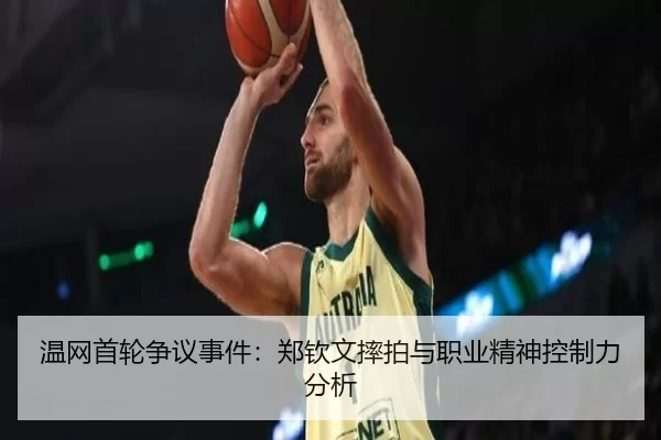 温网首轮争议事件：郑钦文摔拍与职业精神控制力分析
